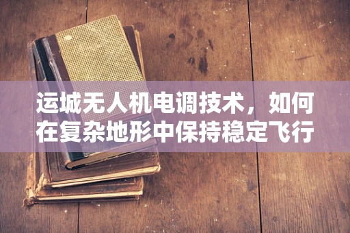 运城无人机电调技术，如何在复杂地形中保持稳定飞行？