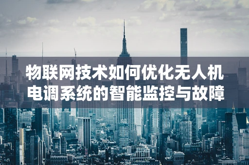 物联网技术如何优化无人机电调系统的智能监控与故障预测？
