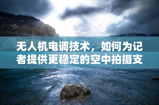 无人机电调技术，如何为记者提供更稳定的空中拍摄支持？