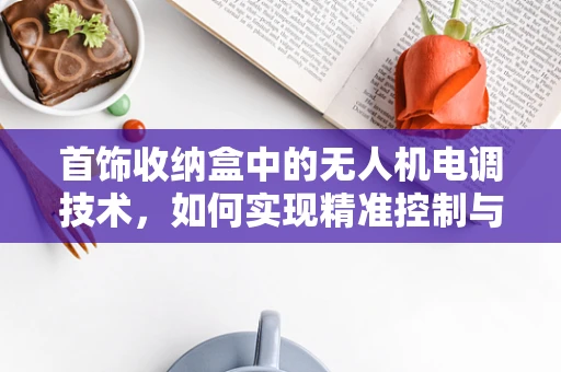 首饰收纳盒中的无人机电调技术，如何实现精准控制与安全收纳？