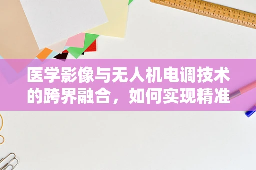 医学影像与无人机电调技术的跨界融合，如何实现精准定位与数据采集？