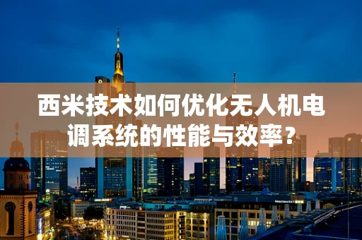 西米技术如何优化无人机电调系统的性能与效率？