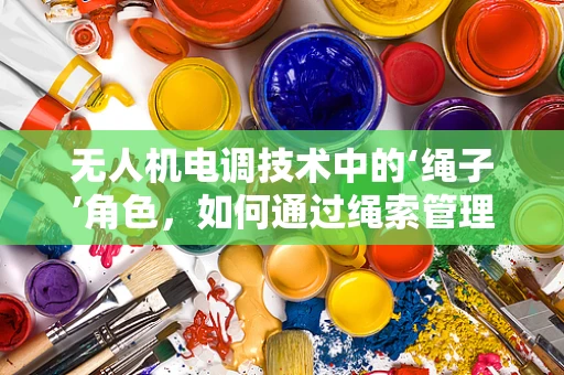 无人机电调技术中的‘绳子’角色，如何通过绳索管理优化飞行稳定性？