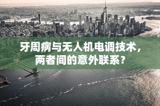 牙周病与无人机电调技术，两者间的意外联系？