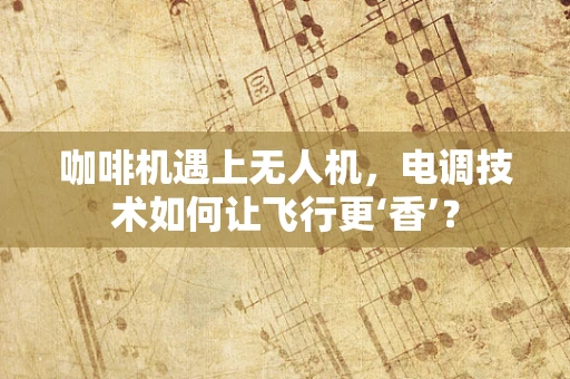 咖啡机遇上无人机，电调技术如何让飞行更‘香’？