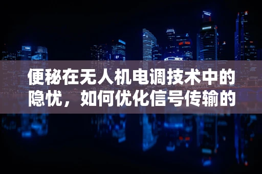 便秘在无人机电调技术中的隐忧，如何优化信号传输的肠梗阻？