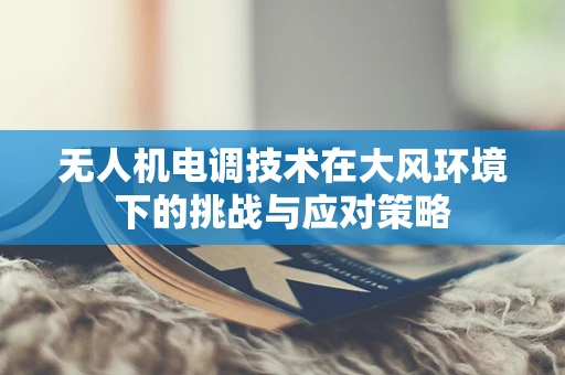 无人机电调技术在大风环境下的挑战与应对策略