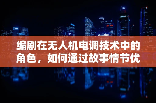 编剧在无人机电调技术中的角色，如何通过故事情节优化飞行控制算法？