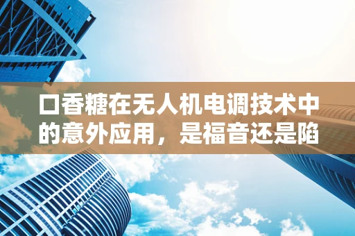 口香糖在无人机电调技术中的意外应用，是福音还是陷阱？