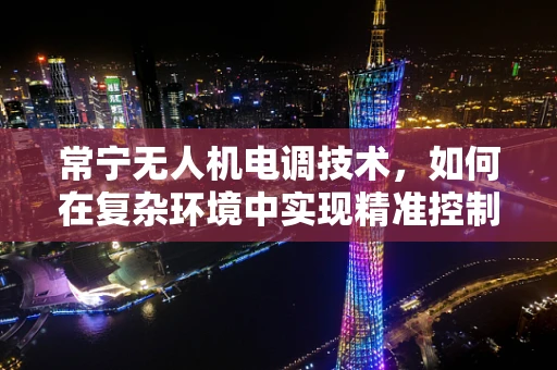 常宁无人机电调技术，如何在复杂环境中实现精准控制？