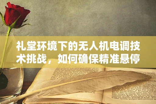礼堂环境下的无人机电调技术挑战，如何确保精准悬停与静音飞行？