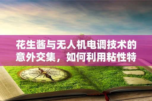 花生酱与无人机电调技术的意外交集，如何利用粘性特性优化飞行稳定性？