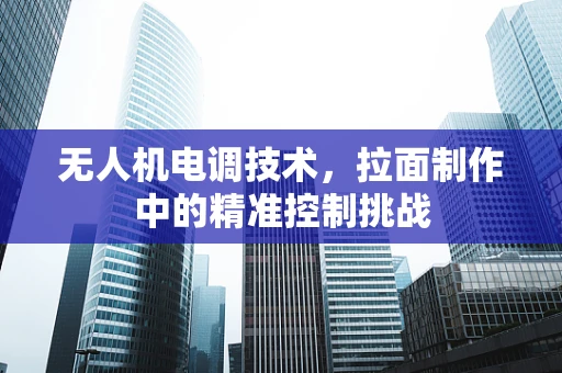 无人机电调技术，拉面制作中的精准控制挑战