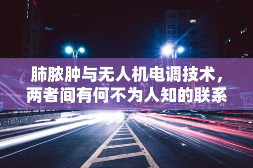 肺脓肿与无人机电调技术，两者间有何不为人知的联系？