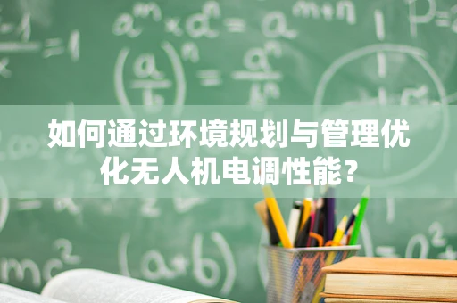 如何通过环境规划与管理优化无人机电调性能？