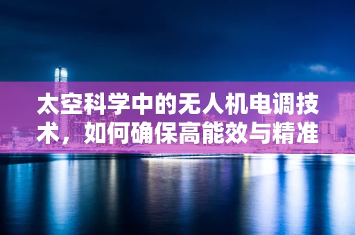 太空科学中的无人机电调技术，如何确保高能效与精准控制？