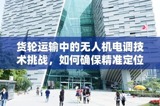 货轮运输中的无人机电调技术挑战，如何确保精准定位与安全避障？