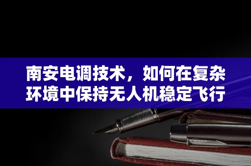 南安电调技术，如何在复杂环境中保持无人机稳定飞行？