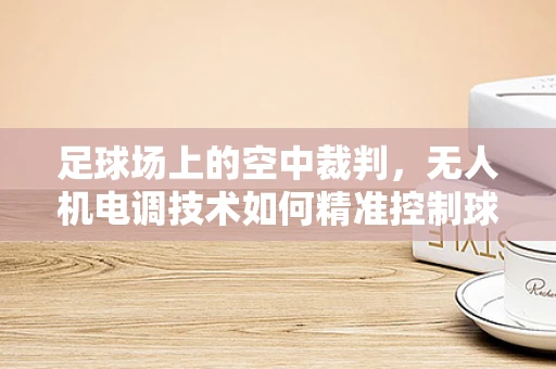 足球场上的空中裁判，无人机电调技术如何精准控制球门区？