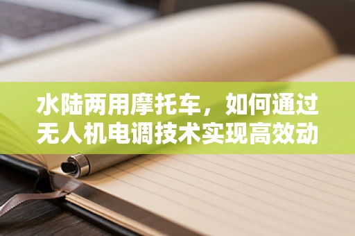 水陆两用摩托车，如何通过无人机电调技术实现高效动力分配？