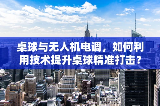 桌球与无人机电调，如何利用技术提升桌球精准打击？