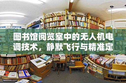 图书馆阅览室中的无人机电调技术，静默飞行与精准定位的挑战