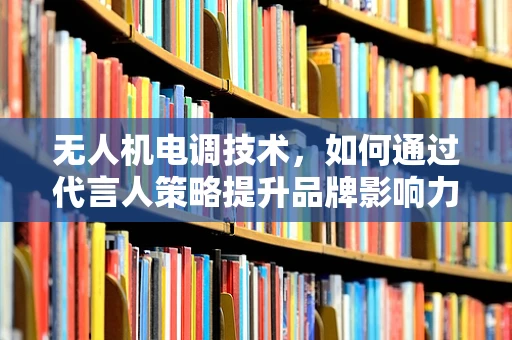 无人机电调技术，如何通过代言人策略提升品牌影响力？