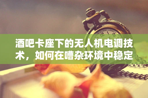 酒吧卡座下的无人机电调技术，如何在嘈杂环境中稳定飞行？