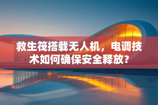 救生筏搭载无人机，电调技术如何确保安全释放？