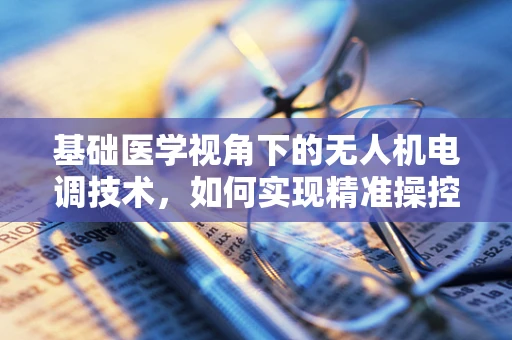 基础医学视角下的无人机电调技术，如何实现精准操控与生物样本的无损采集？