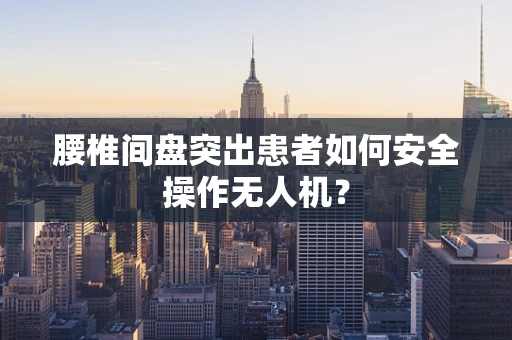 腰椎间盘突出患者如何安全操作无人机？