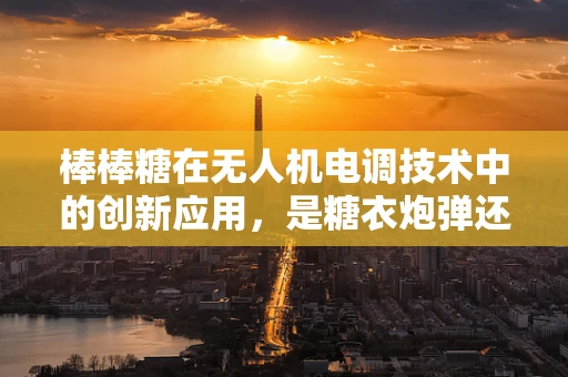 棒棒糖在无人机电调技术中的创新应用，是糖衣炮弹还是技术革新？
