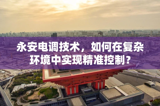 永安电调技术，如何在复杂环境中实现精准控制？