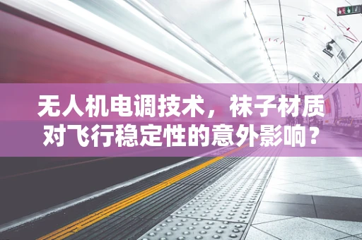 无人机电调技术，袜子材质对飞行稳定性的意外影响？