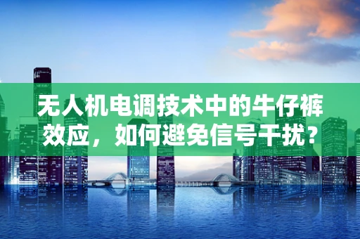 无人机电调技术中的牛仔裤效应，如何避免信号干扰？