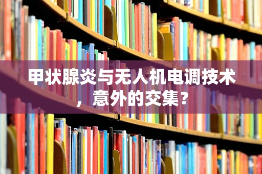 甲状腺炎与无人机电调技术，意外的交集？