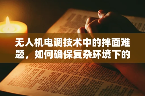 无人机电调技术中的拌面难题，如何确保复杂环境下的稳定控制？