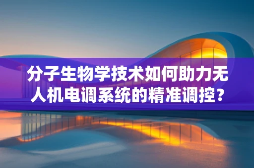 分子生物学技术如何助力无人机电调系统的精准调控？
