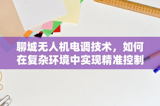 聊城无人机电调技术，如何在复杂环境中实现精准控制？