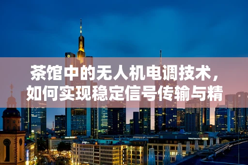 茶馆中的无人机电调技术，如何实现稳定信号传输与精准控制？