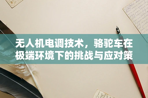 无人机电调技术，骆驼车在极端环境下的挑战与应对策略