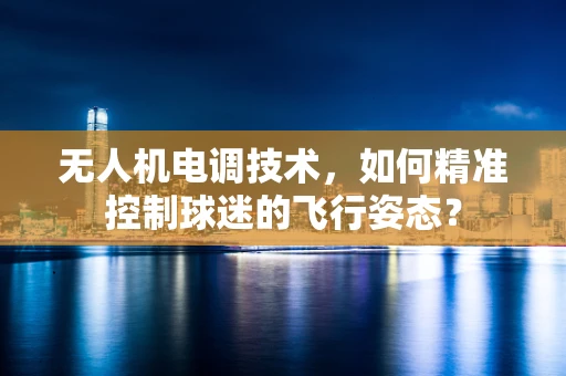 无人机电调技术，如何精准控制球迷的飞行姿态？