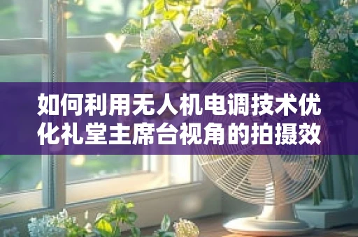 如何利用无人机电调技术优化礼堂主席台视角的拍摄效果？
