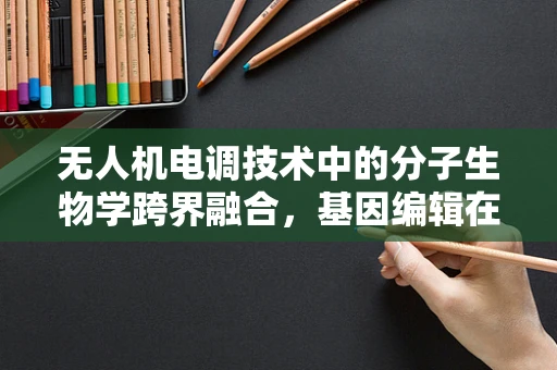 无人机电调技术中的分子生物学跨界融合，基因编辑在无人机自主导航中的潜力