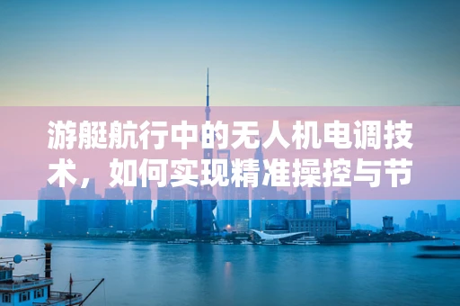 游艇航行中的无人机电调技术，如何实现精准操控与节能？