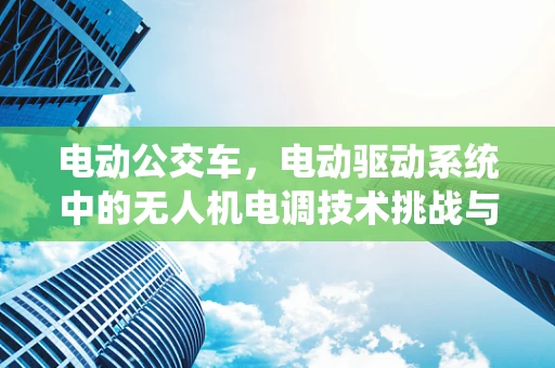 电动公交车，电动驱动系统中的无人机电调技术挑战与解决方案
