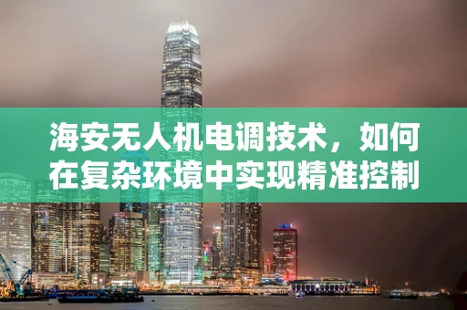 海安无人机电调技术，如何在复杂环境中实现精准控制？
