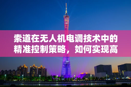 索道在无人机电调技术中的精准控制策略，如何实现高效与安全？