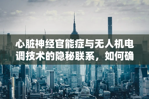 心脏神经官能症与无人机电调技术的隐秘联系，如何确保飞行安全？