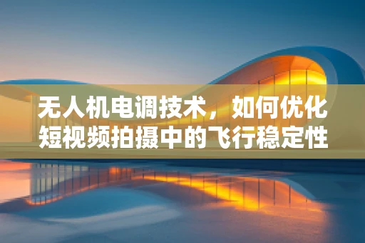无人机电调技术，如何优化短视频拍摄中的飞行稳定性？
